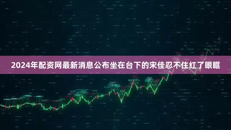 2024年配资网最新消息公布坐在台下的宋佳忍不住红了眼眶