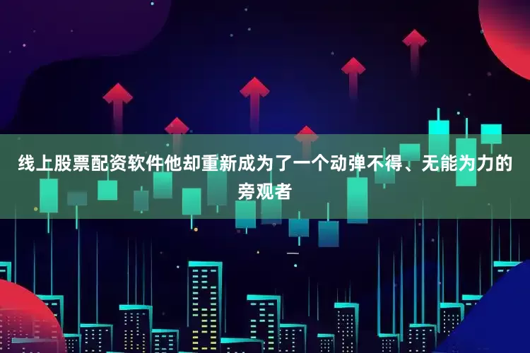 线上股票配资软件他却重新成为了一个动弹不得、无能为力的旁观者