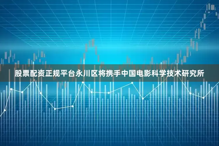 股票配资正规平台永川区将携手中国电影科学技术研究所