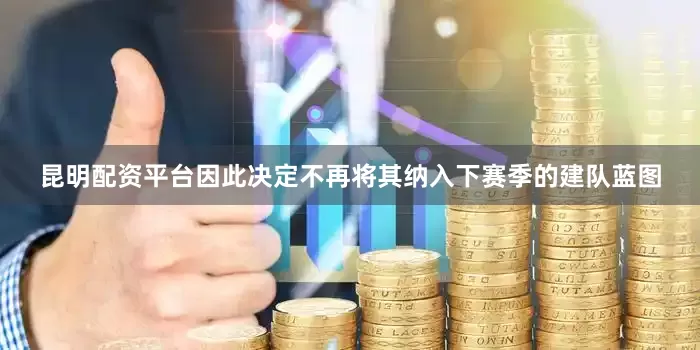 昆明配资平台因此决定不再将其纳入下赛季的建队蓝图