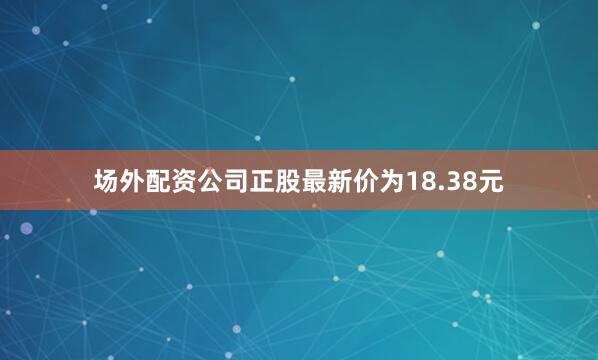 场外配资公司正股最新价为18.38元