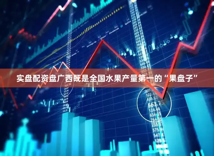 实盘配资盘广西既是全国水果产量第一的“果盘子”