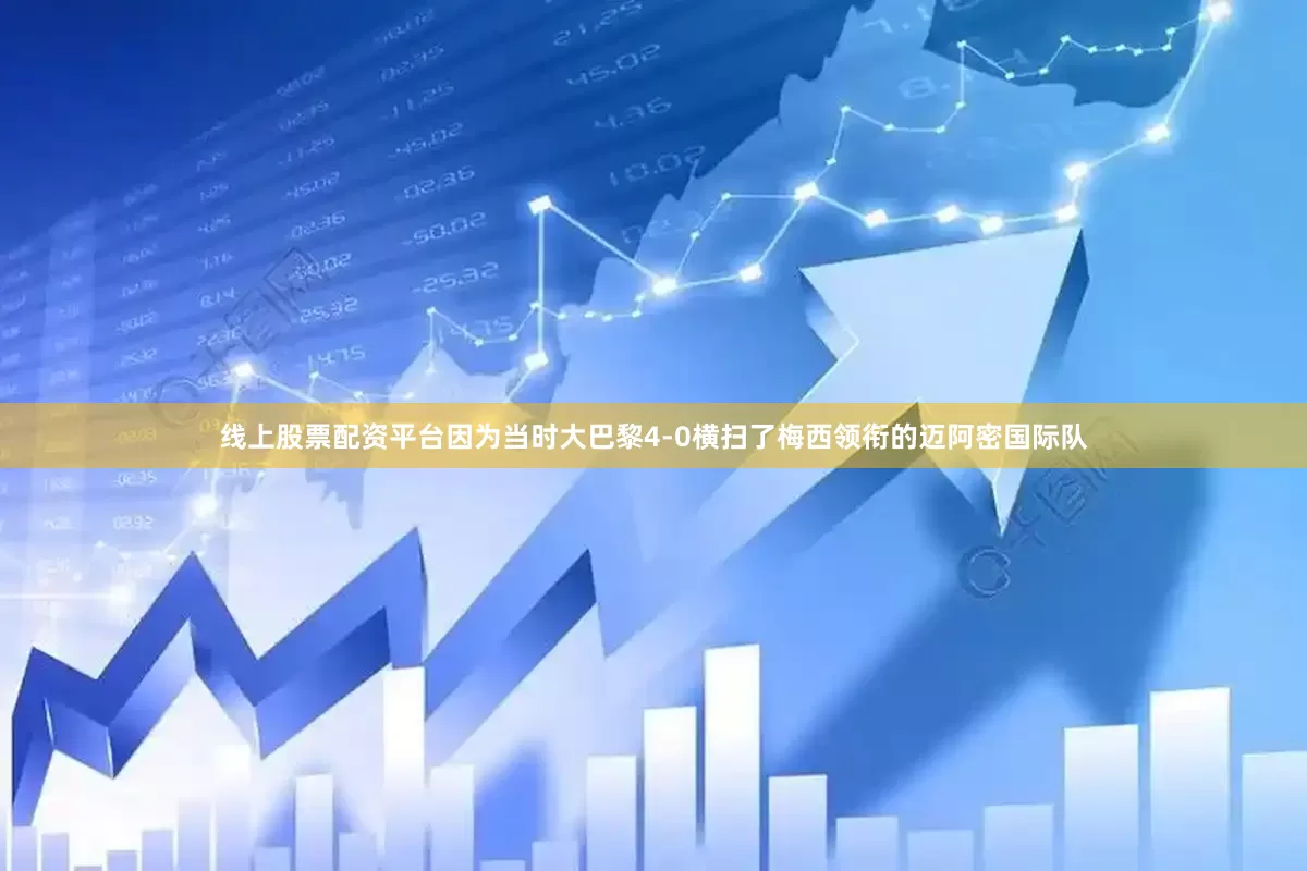线上股票配资平台因为当时大巴黎4-0横扫了梅西领衔的迈阿密国际队