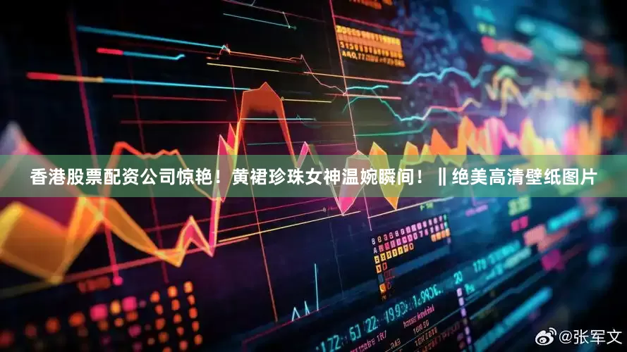 香港股票配资公司惊艳！黄裙珍珠女神温婉瞬间！‖绝美高清壁纸图片