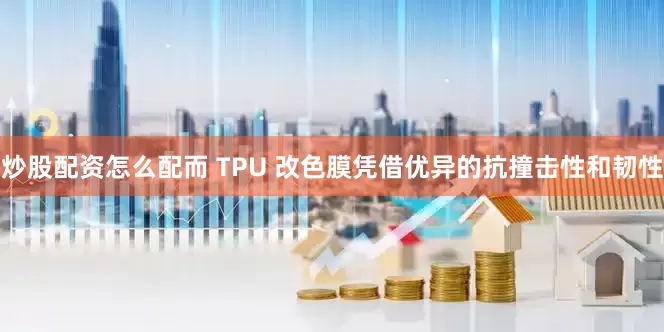 炒股配资怎么配而 TPU 改色膜凭借优异的抗撞击性和韧性