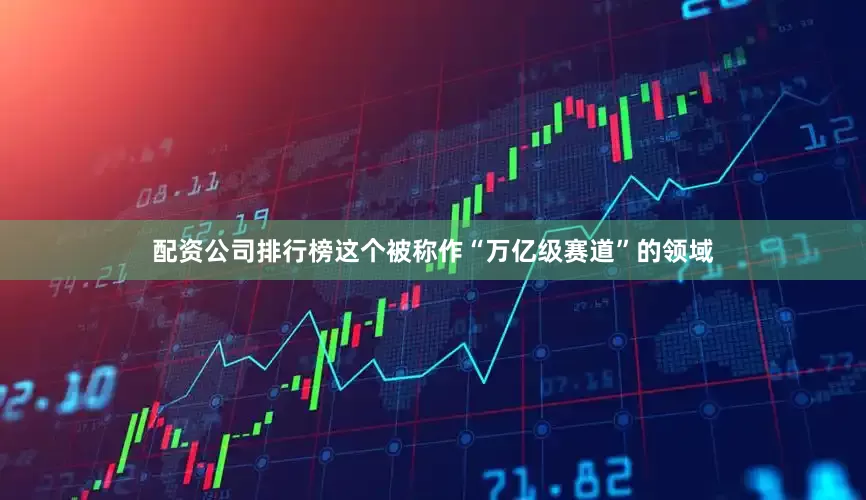 配资公司排行榜这个被称作“万亿级赛道”的领域