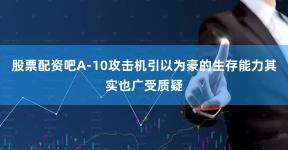 股票配资吧A-10攻击机引以为豪的生存能力其实也广受质疑