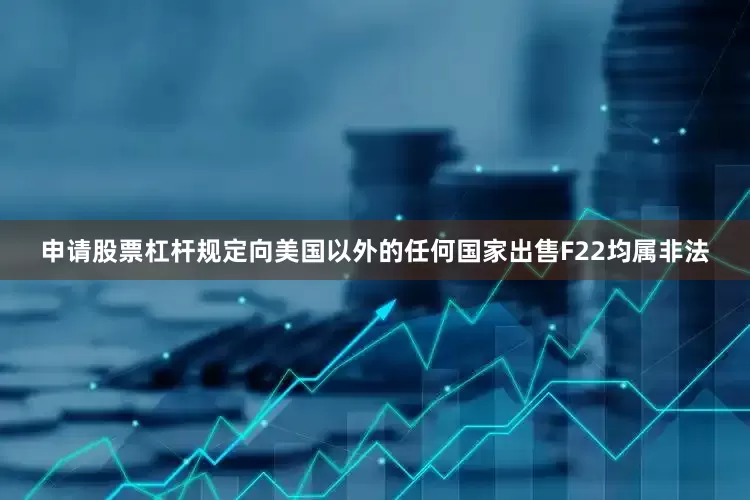 申请股票杠杆规定向美国以外的任何国家出售F22均属非法