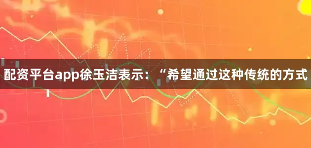 配资平台app徐玉洁表示：“希望通过这种传统的方式