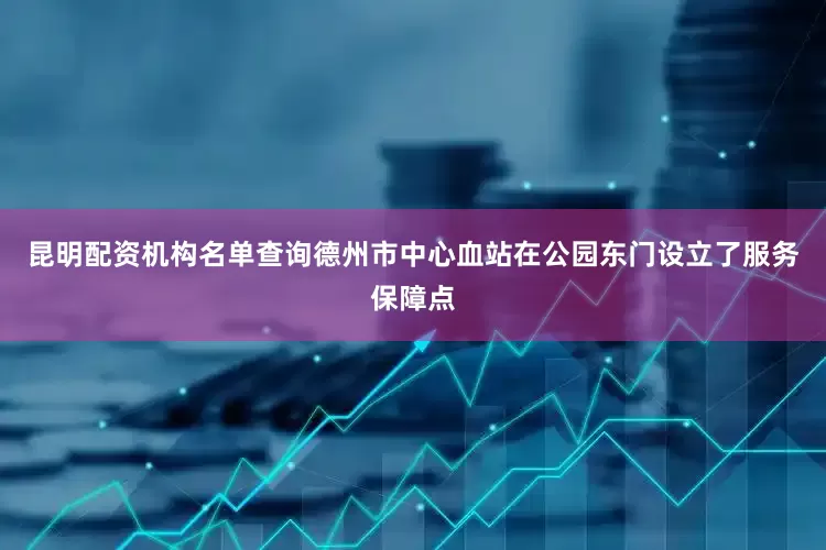 昆明配资机构名单查询德州市中心血站在公园东门设立了服务保障点