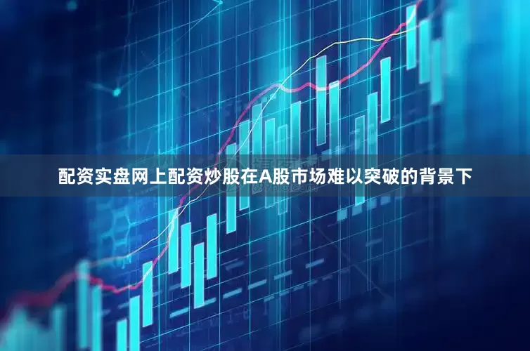 配资实盘网上配资炒股在A股市场难以突破的背景下