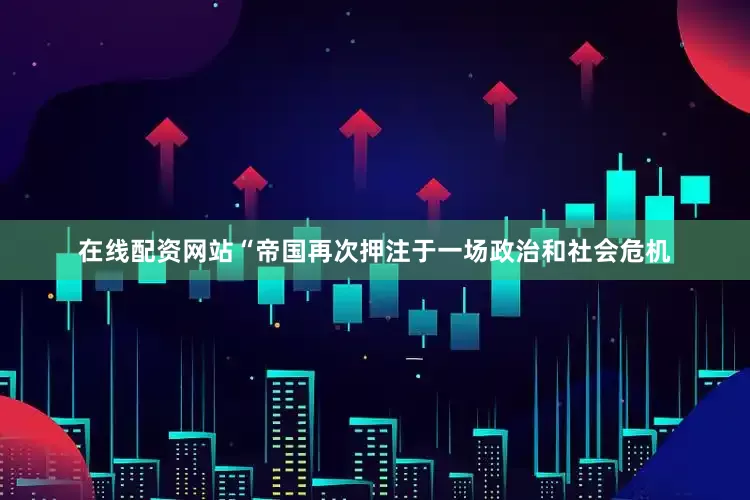 在线配资网站“帝国再次押注于一场政治和社会危机