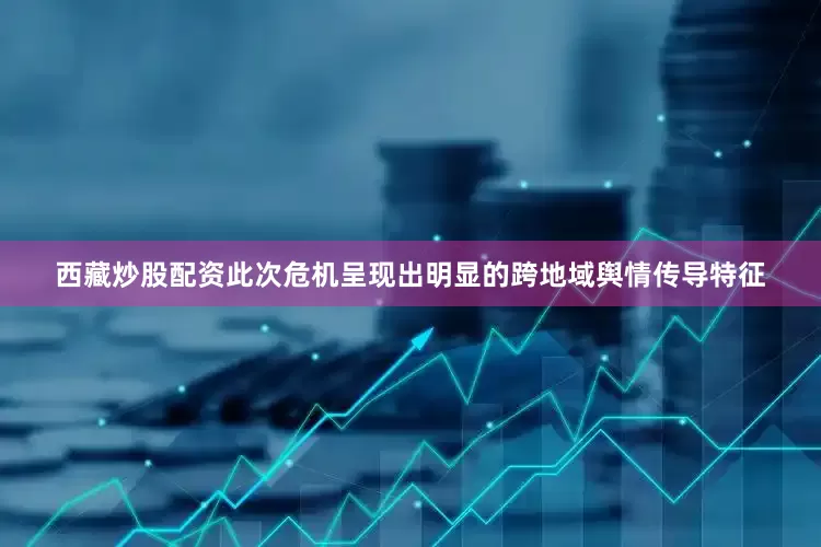 西藏炒股配资此次危机呈现出明显的跨地域舆情传导特征