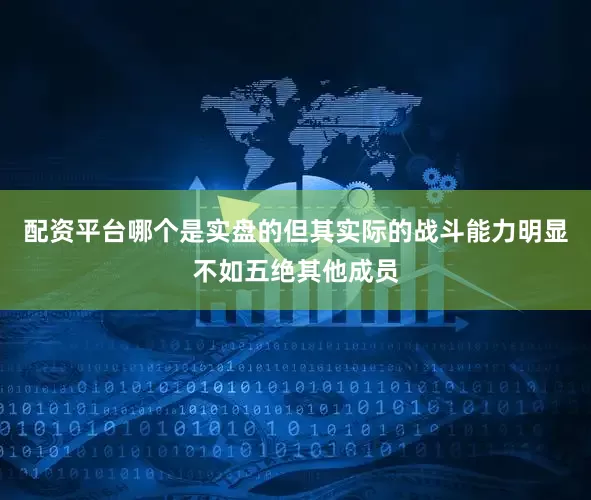 配资平台哪个是实盘的但其实际的战斗能力明显不如五绝其他成员
