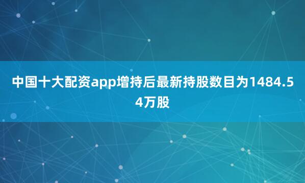 中国十大配资app增持后最新持股数目为1484.54万股