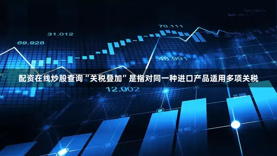 配资在线炒股查询“关税叠加”是指对同一种进口产品适用多项关税