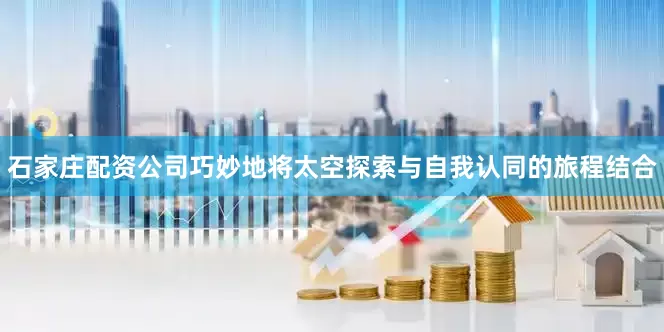 石家庄配资公司巧妙地将太空探索与自我认同的旅程结合