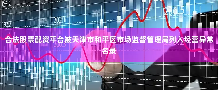 合法股票配资平台被天津市和平区市场监督管理局列入经营异常名录