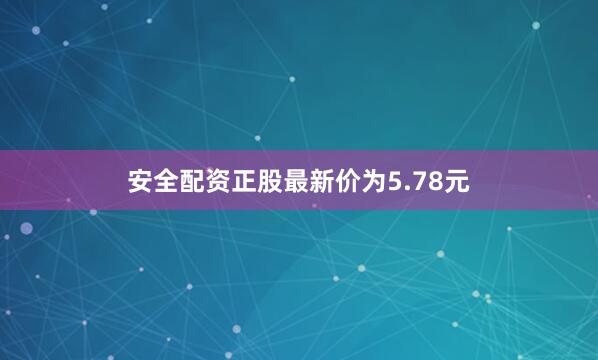 安全配资正股最新价为5.78元
