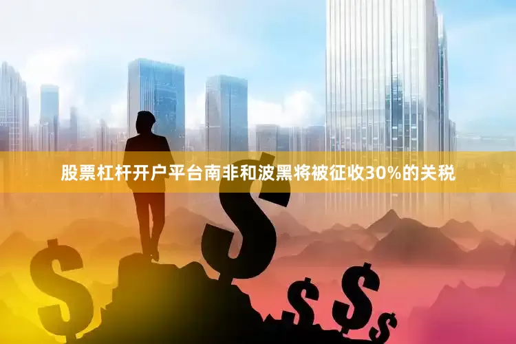 股票杠杆开户平台南非和波黑将被征收30%的关税