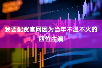 我要配资官网因为当年不温不火的四位主演