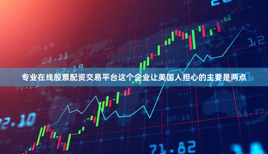 专业在线股票配资交易平台这个企业让美国人担心的主要是两点