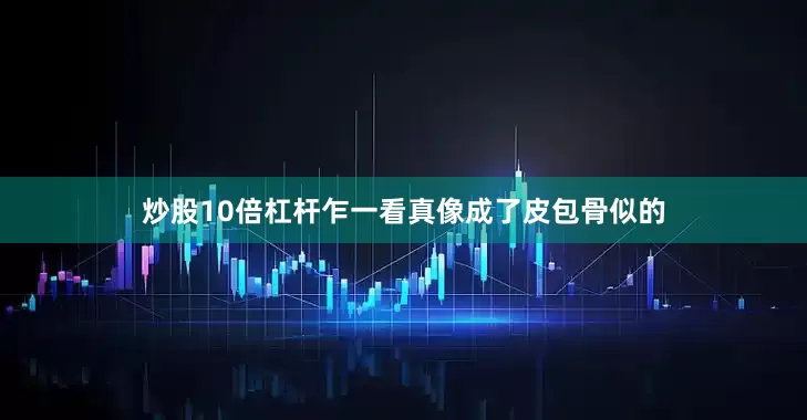 炒股10倍杠杆乍一看真像成了皮包骨似的