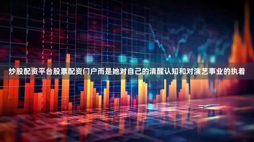 炒股配资平台股票配资门户而是她对自己的清醒认知和对演艺事业的执着