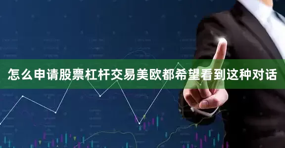 怎么申请股票杠杆交易美欧都希望看到这种对话