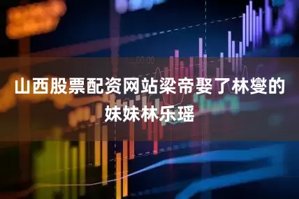 山西股票配资网站梁帝娶了林燮的妹妹林乐瑶