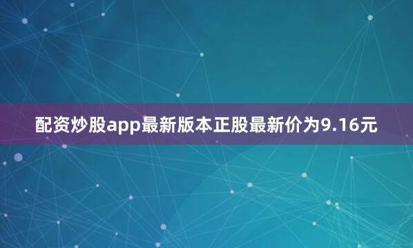 配资炒股app最新版本正股最新价为9.16元