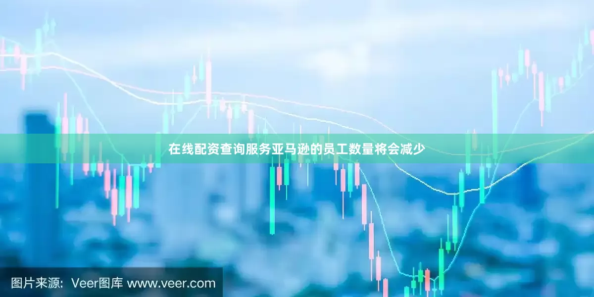 在线配资查询服务亚马逊的员工数量将会减少