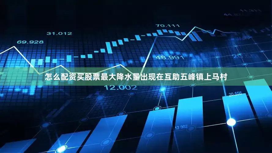 怎么配资买股票最大降水量出现在互助五峰镇上马村