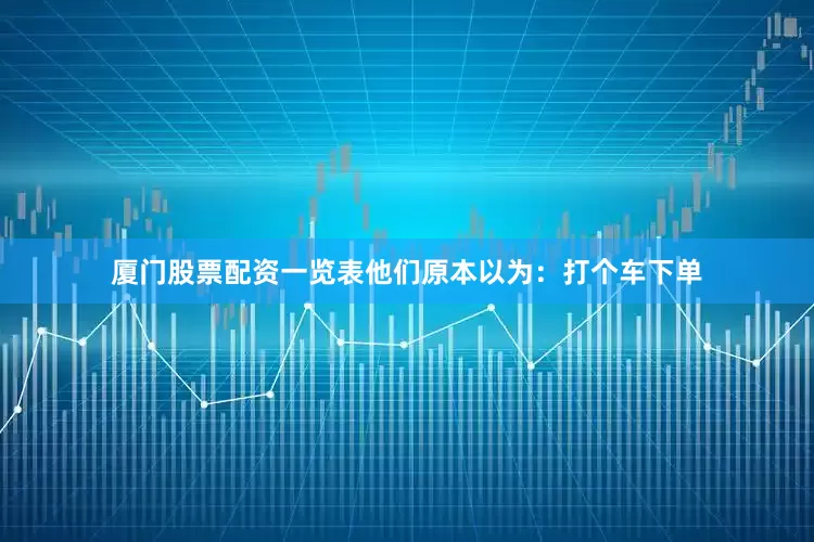 厦门股票配资一览表他们原本以为：打个车下单