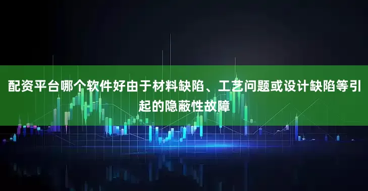 配资平台哪个软件好由于材料缺陷、工艺问题或设计缺陷等引起的隐蔽性故障