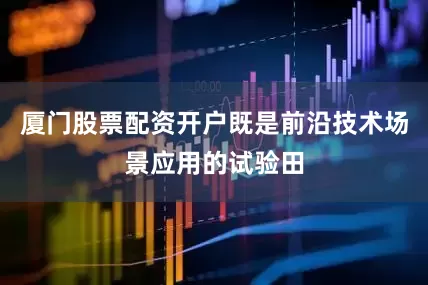 厦门股票配资开户既是前沿技术场景应用的试验田