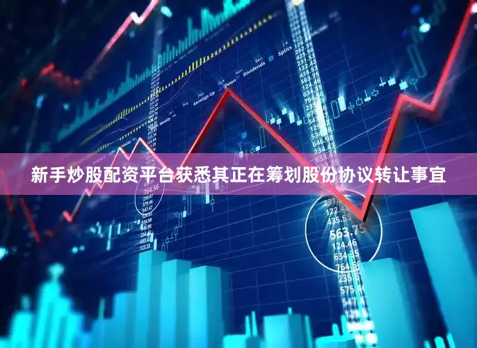 新手炒股配资平台获悉其正在筹划股份协议转让事宜