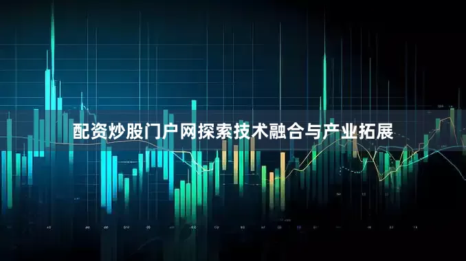 配资炒股门户网探索技术融合与产业拓展