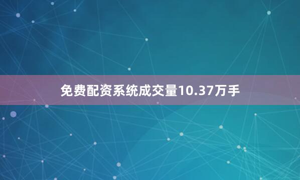 免费配资系统成交量10.37万手