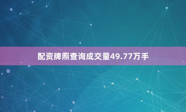 配资牌照查询成交量49.77万手