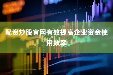配资炒股官网有效提高企业资金使用效率