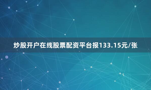 炒股开户在线股票配资平台报133.15元/张