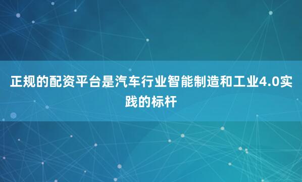 正规的配资平台是汽车行业智能制造和工业4.0实践的标杆