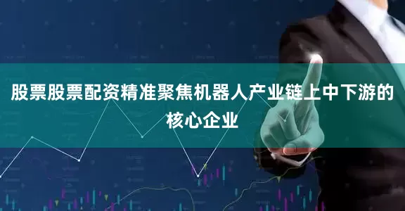 股票股票配资精准聚焦机器人产业链上中下游的核心企业