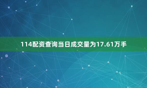 114配资查询当日成交量为17.61万手