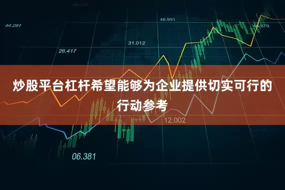 炒股平台杠杆希望能够为企业提供切实可行的行动参考