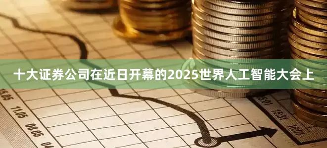 十大证券公司在近日开幕的2025世界人工智能大会上