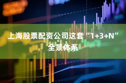上海股票配资公司这套“1+3+N”全景体系