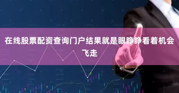 在线股票配资查询门户结果就是眼睁睁看着机会飞走