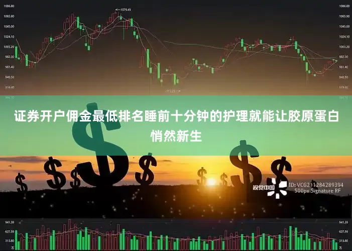 证券开户佣金最低排名睡前十分钟的护理就能让胶原蛋白悄然新生